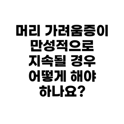 머리 가려움증이 만성적으로 지속될 경우 어떻게 해야 하나요?