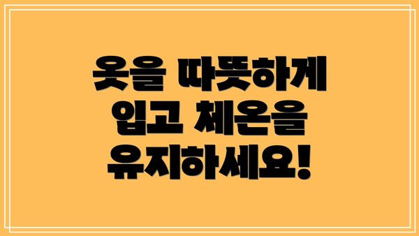 옷을 따뜻하게 입고 체온을 유지하세요!