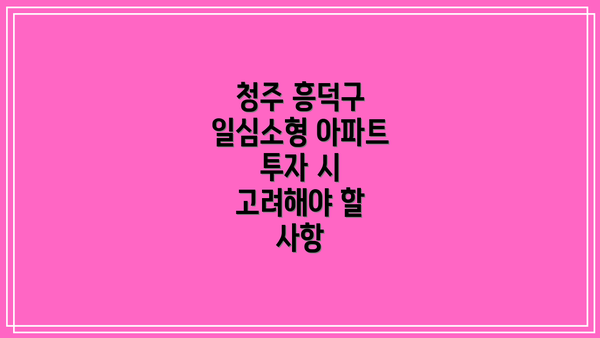 청주 흥덕구 일심소형 아파트 투자 시 고려해야 할 사항