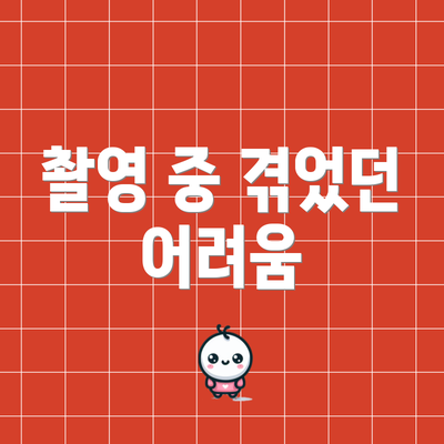 촬영 중 겪었던 어려움